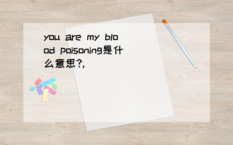 you are my blood poisoning是什么意思?,