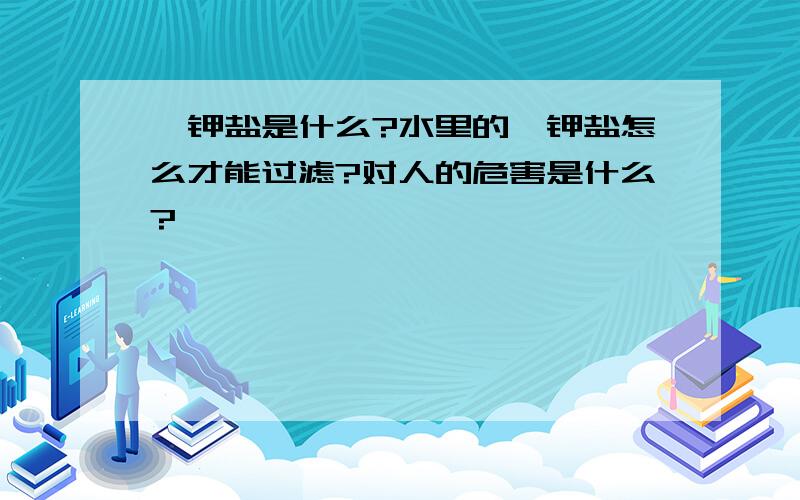 酚钾盐是什么?水里的酚钾盐怎么才能过滤?对人的危害是什么?