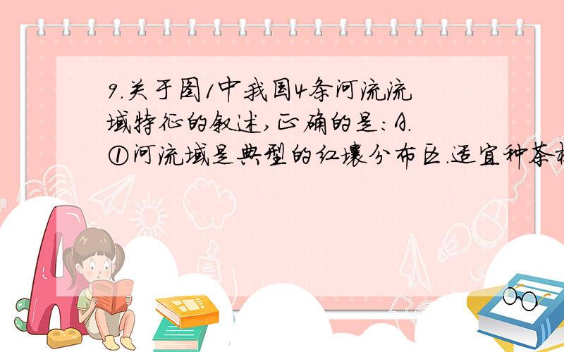 9.关于图1中我国4条河流流域特征的叙述,正确的是:A．①河流域是典型的红壤分布区.适宜种茶树B．②河流在一年中的1、2月份经常断流C．③河流域的农业耕作制度为一年三熟D．④河流域是我