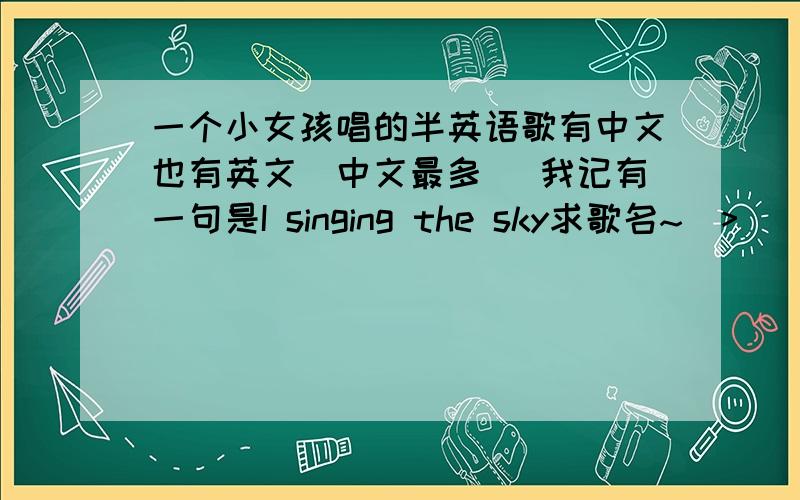 一个小女孩唱的半英语歌有中文也有英文（中文最多） 我记有一句是I singing the sky求歌名~(>_