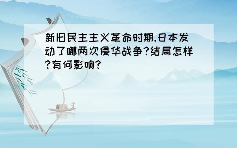 新旧民主主义革命时期,日本发动了哪两次侵华战争?结局怎样?有何影响?