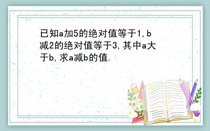 已知a加5的绝对值等于1,b减2的绝对值等于3,其中a大于b,求a减b的值.