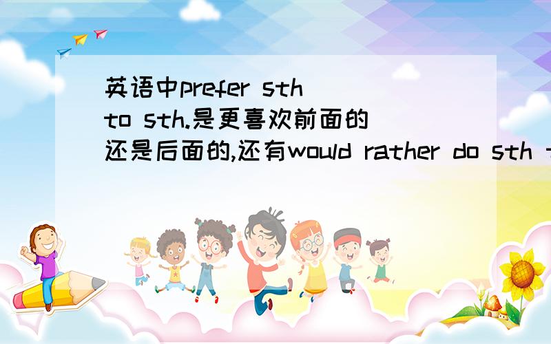 英语中prefer sth to sth.是更喜欢前面的还是后面的,还有would rather do sth than do sth?