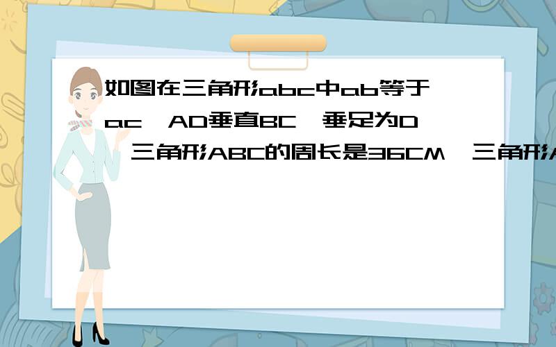 如图在三角形abc中ab等于ac,AD垂直BC,垂足为D,三角形ABC的周长是36CM,三角形ADC的周长是30cm,求AD的长