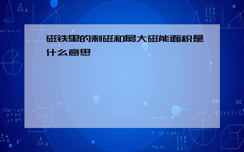 磁铁里的剩磁和最大磁能面积是什么意思