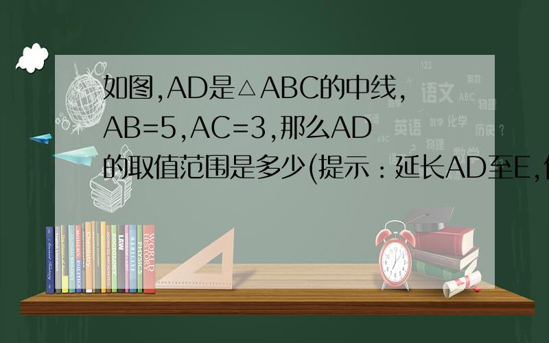 如图,AD是△ABC的中线,AB=5,AC=3,那么AD的取值范围是多少(提示：延长AD至E,使DE=DA日后一定给分