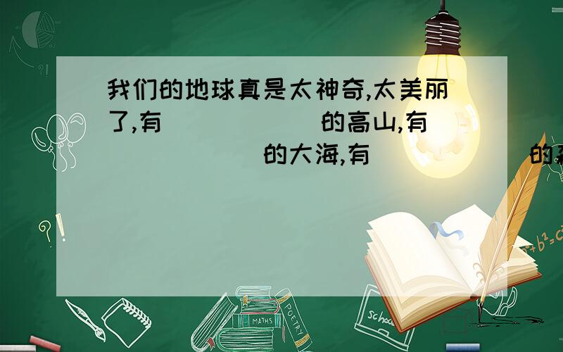 我们的地球真是太神奇,太美丽了,有（）（）（）的高山,有（）（）（）的大海,有（）（）（）的森林要四字成语