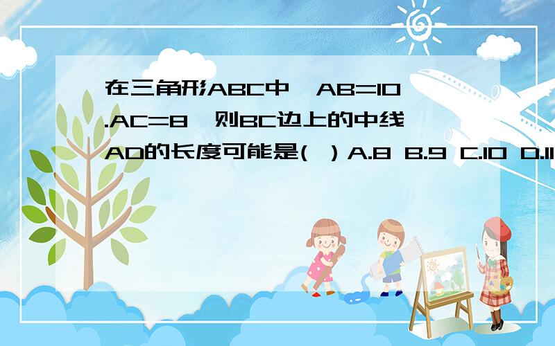 在三角形ABC中,AB=10.AC=8,则BC边上的中线AD的长度可能是( ）A.8 B.9 C.10 D.11在增加一题：用三块正多边形的木块铺地，拼在一起相交于一点的各边完全吻合，设它们的边数为m、n、p，则 ( )A、m分