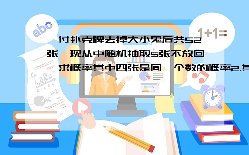 一付扑克牌去掉大小鬼后共52张,现从中随机抽取5张不放回,求概率其中四张是同一个数的概率2.其中只有两张成对,其余3张都是单个的概率