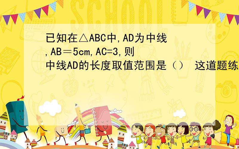 已知在△ABC中,AD为中线,AB＝5cm,AC=3,则中线AD的长度取值范围是（） 这道题练习册上没有图,