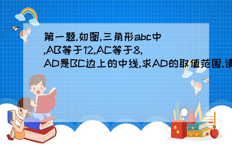 第一题.如图,三角形abc中,AB等于12,AC等于8,AD是BC边上的中线,求AD的取值范围.请学霸们自己回答,我在百度搜索过了,不符合要求,