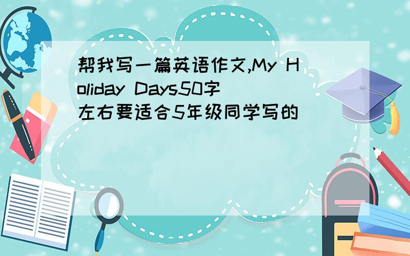 帮我写一篇英语作文,My Holiday Days50字左右要适合5年级同学写的