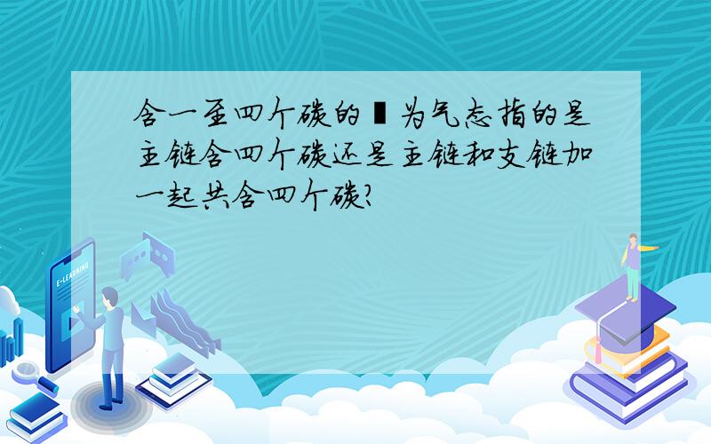 含一至四个碳的烃为气态指的是主链含四个碳还是主链和支链加一起共含四个碳?