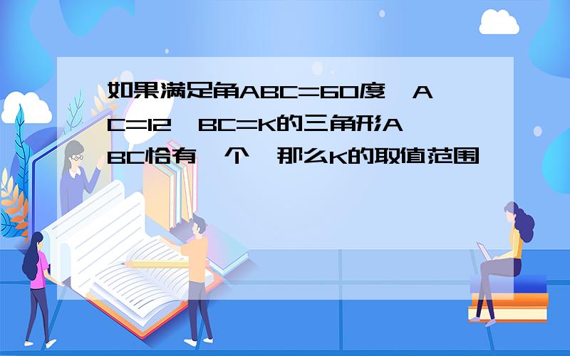 如果满足角ABC=60度,AC=12,BC=K的三角形ABC恰有一个,那么K的取值范围