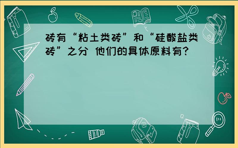 砖有“粘土类砖”和“硅酸盐类砖”之分 他们的具体原料有?