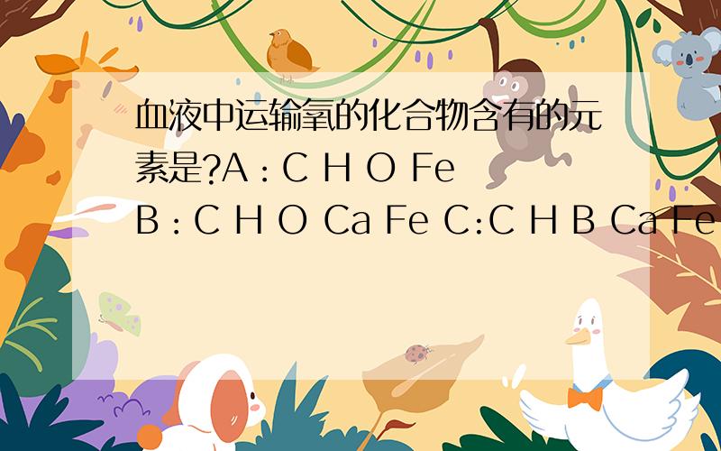 血液中运输氧的化合物含有的元素是?A：C H O Fe B：C H O Ca Fe C:C H B Ca Fe D：C H N Ca Fe