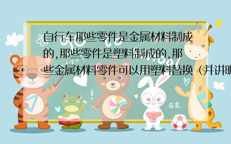 自行车那些零件是金属材料制成的,那些零件是塑料制成的,那些金属材料零件可以用塑料替换（并讲明原因）.