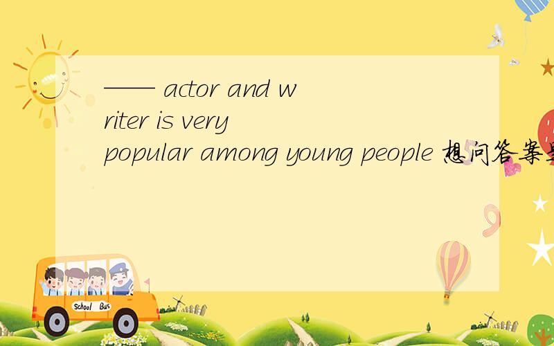 —— actor and writer is very popular among young people 想问答案是什么 为什么这么填