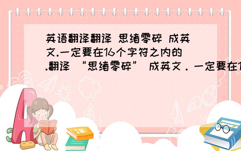 英语翻译翻译 思绪零碎 成英文.一定要在16个字符之内的.翻译 “思绪零碎” 成英文。一定要在16个字符之内的。