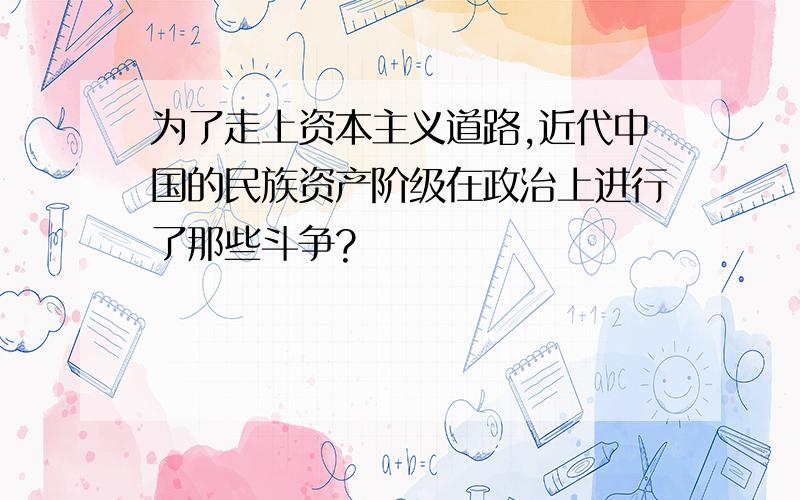 为了走上资本主义道路,近代中国的民族资产阶级在政治上进行了那些斗争?