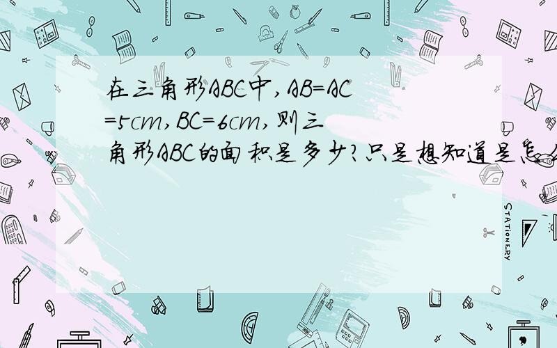 在三角形ABC中,AB=AC=5cm,BC=6cm,则三角形ABC的面积是多少?只是想知道是怎么解答出来的还有,碰到类似于这样的题目怎么办有什么共同点可以知道的呢?