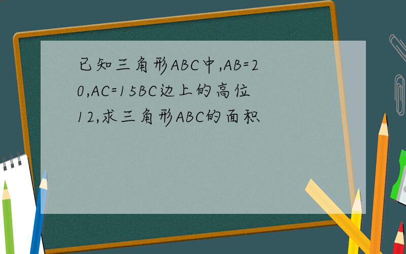已知三角形ABC中,AB=20,AC=15BC边上的高位12,求三角形ABC的面积