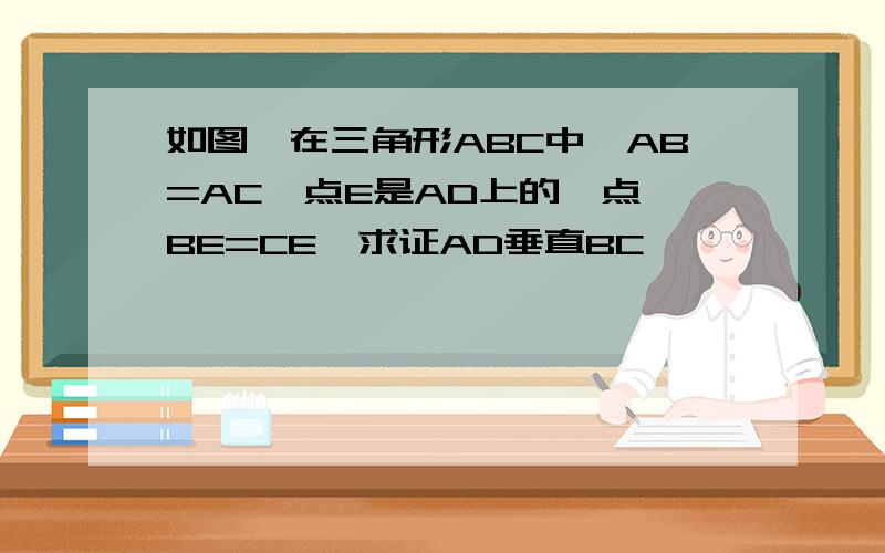 如图,在三角形ABC中,AB=AC,点E是AD上的一点,BE=CE,求证AD垂直BC