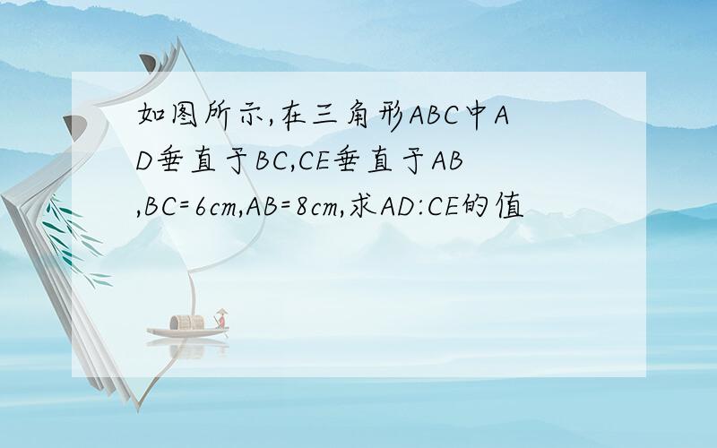 如图所示,在三角形ABC中AD垂直于BC,CE垂直于AB,BC=6cm,AB=8cm,求AD:CE的值