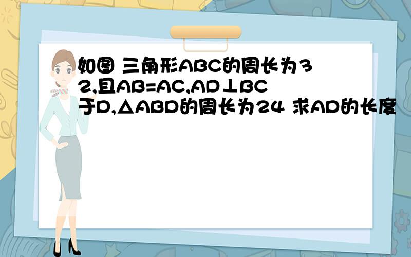 如图 三角形ABC的周长为32,且AB=AC,AD⊥BC于D,△ABD的周长为24 求AD的长度