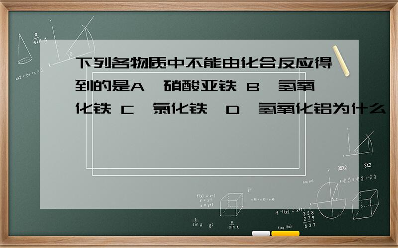 下列各物质中不能由化合反应得到的是A,硝酸亚铁 B,氢氧化铁 C,氯化铁,D,氢氧化铝为什么,为什么啊