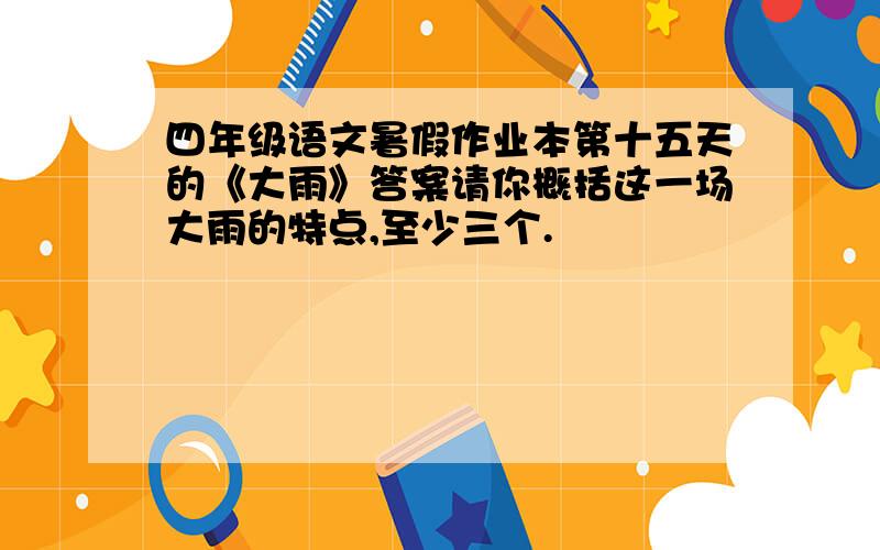 四年级语文暑假作业本第十五天的《大雨》答案请你概括这一场大雨的特点,至少三个.