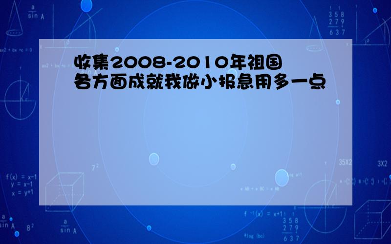 收集2008-2010年祖国各方面成就我做小报急用多一点