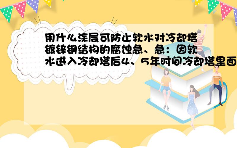 用什么涂层可防止软水对冷却塔镀锌钢结构的腐蚀急、急：因软水进入冷却塔后4、5年时间冷却塔里面镀锌钢结构全部腐蚀断掉,不知有没有什么环氧树脂可以对镀锌钢起到保护,直至不腐蚀.