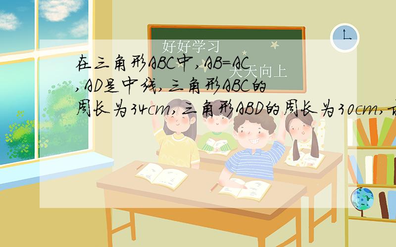 在三角形ABC中,AB=AC,AD是中线,三角形ABC的周长为34cm,三角形ABD的周长为30cm,求AD的长