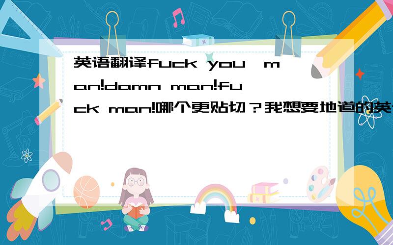 英语翻译fuck you,man!damn man!fuck man!哪个更贴切？我想要地道的英语翻译，俚语那种！