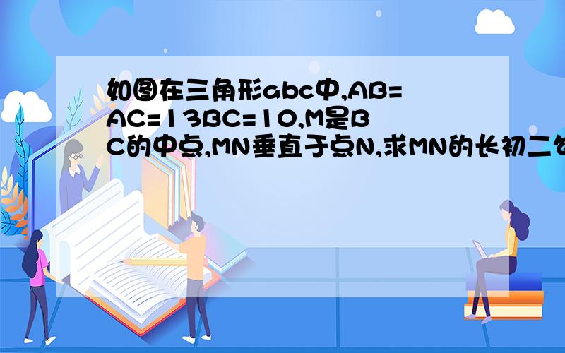 如图在三角形abc中,AB=AC=13BC=10,M是BC的中点,MN垂直于点N,求MN的长初二勾股定理