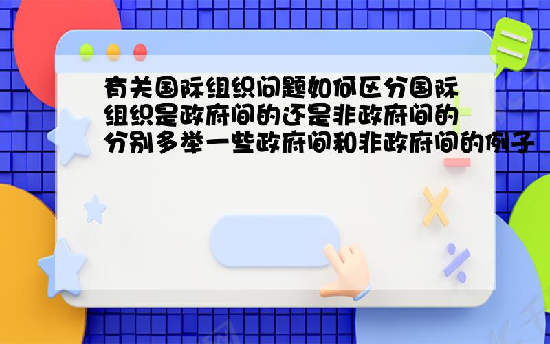 有关国际组织问题如何区分国际组织是政府间的还是非政府间的分别多举一些政府间和非政府间的例子