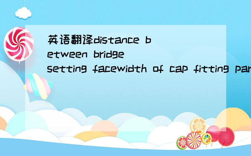 英语翻译distance between bridge setting facewidth of cap fitting part