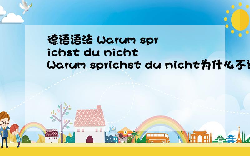 德语语法 Warum sprichst du nichtWarum sprichst du nicht为什么不说话还有Warum sprechst du nicht两个句子都有人说是不是sprechst用错了因为用的是du第二人称