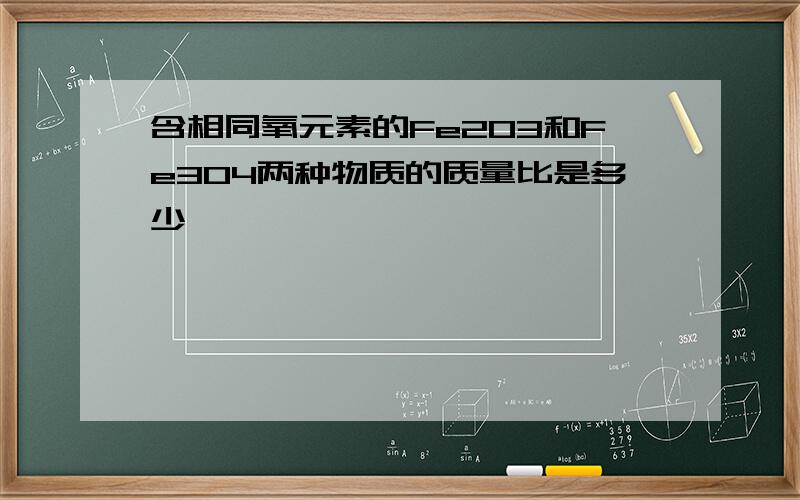 含相同氧元素的Fe2O3和Fe3O4两种物质的质量比是多少