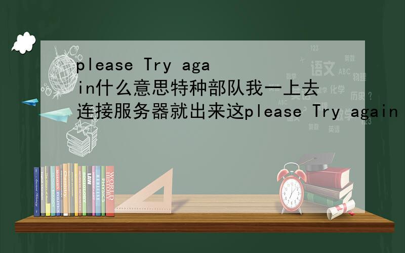 please Try again什么意思特种部队我一上去连接服务器就出来这please Try again  网通1可以玩  可网通2不能玩  怎么回事阿  那个大哥 教下我 我进了好几次 都是这我试了很多遍  米用阿