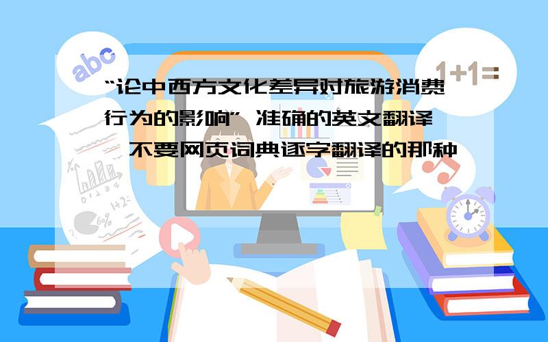 “论中西方文化差异对旅游消费行为的影响” 准确的英文翻译,不要网页词典逐字翻译的那种