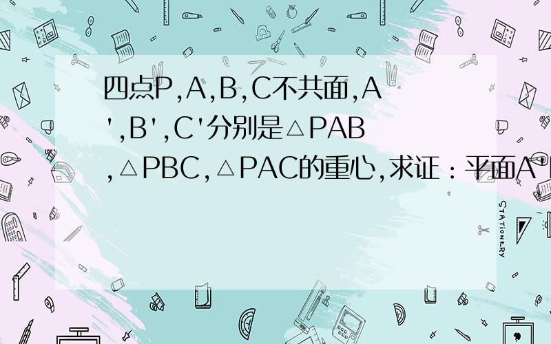 四点P,A,B,C不共面,A',B',C'分别是△PAB,△PBC,△PAC的重心,求证：平面A'B'C'‖平面ABC