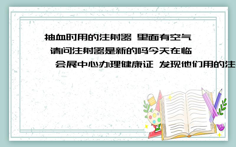 抽血时用的注射器 里面有空气 请问注射器是新的吗今天在临沂会展中心办理健康证 发现他们用的注射器放在盘里没有包装袋 他们说是怕麻烦事先把包装袋撕掉的 不知说的是不是真的 但注