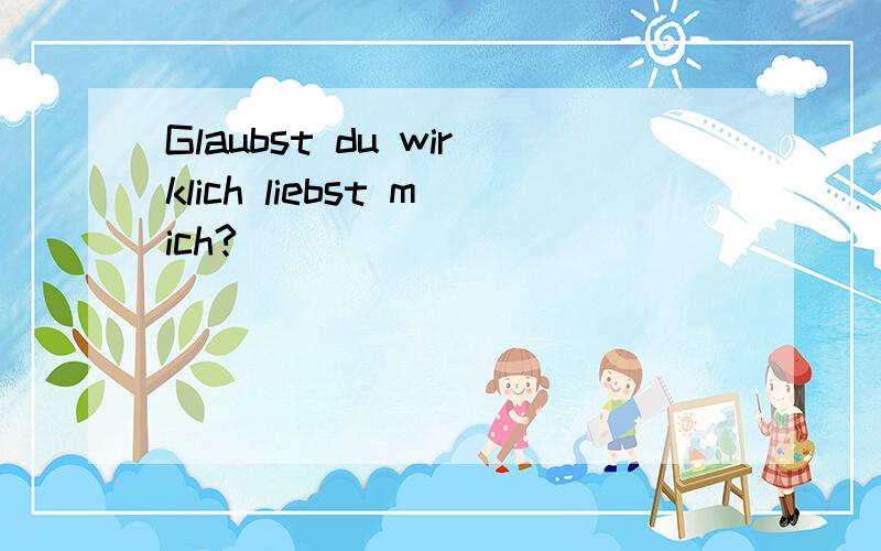 Glaubst du wirklich liebst mich?