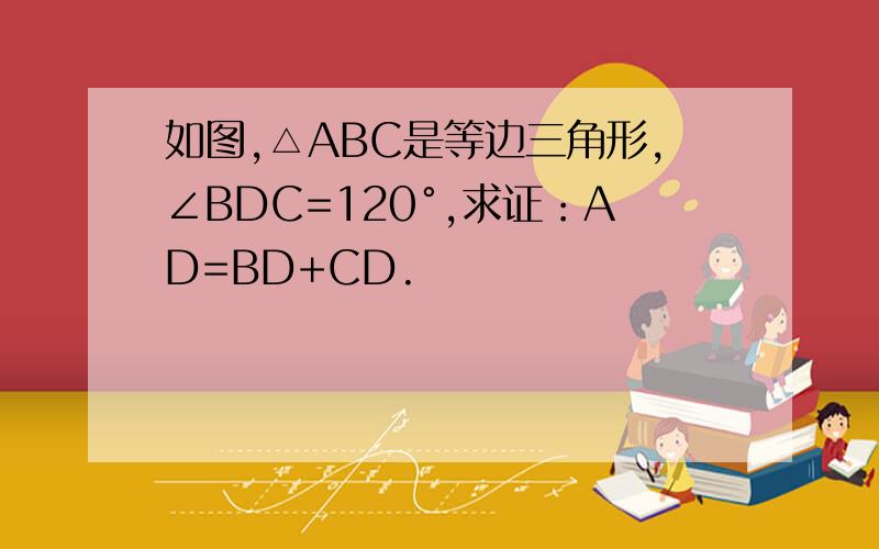 如图,△ABC是等边三角形,∠BDC=120°,求证：AD=BD+CD.