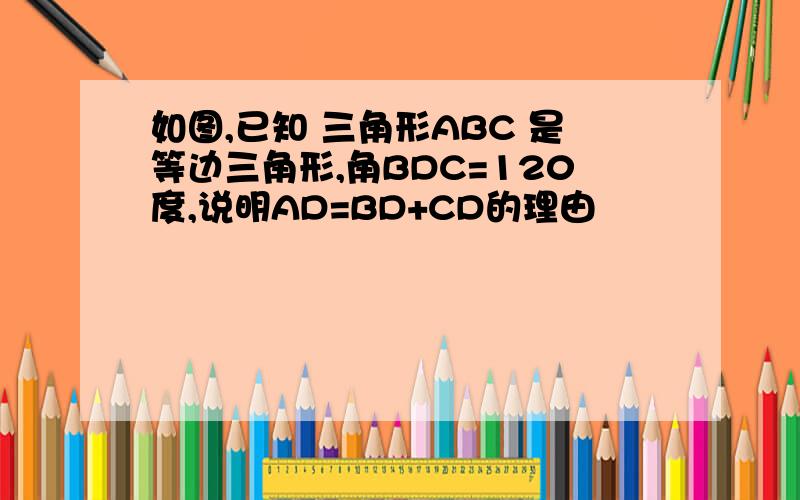 如图,已知 三角形ABC 是等边三角形,角BDC=120度,说明AD=BD+CD的理由