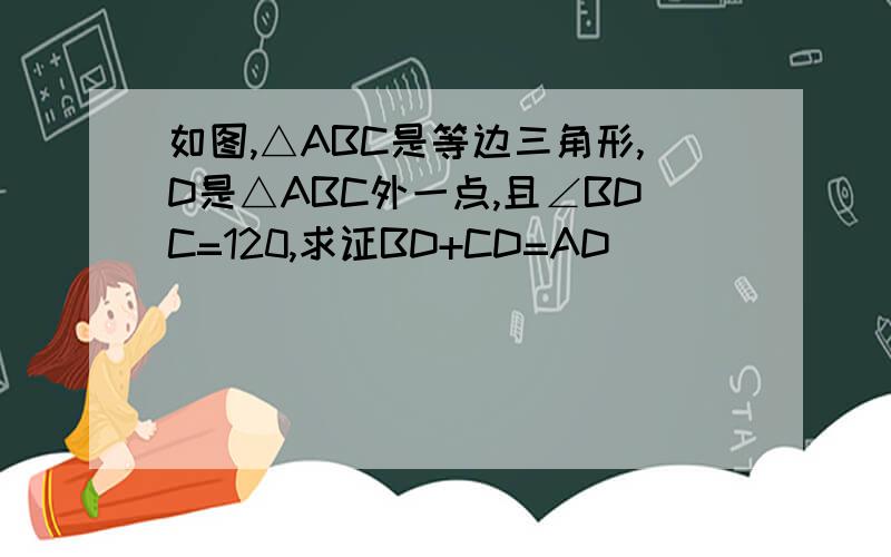 如图,△ABC是等边三角形,D是△ABC外一点,且∠BDC=120,求证BD+CD=AD