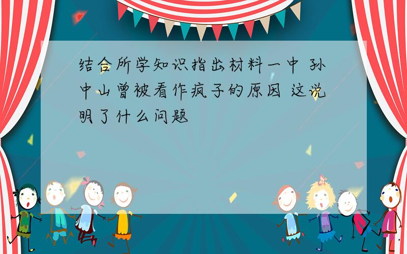 结合所学知识指出材料一中 孙中山曾被看作疯子的原因 这说明了什么问题