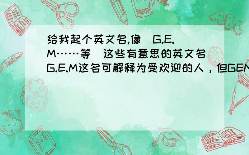 给我起个英文名,像（G.E.M……等）这些有意思的英文名G.E.M这名可解释为受欢迎的人，但GENO.Emi.Yad YEDA 可以吗去吃屎